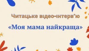 Читацьке відео-інтерв’ю  «Моя мама найкраща» (День Матері)