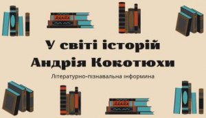 Літературно-пізнавальна інформина “У світі історій Андрія Кокотюхи” (До 55-річчя від дня народження Андрія Кокотюхи, українського письменника)